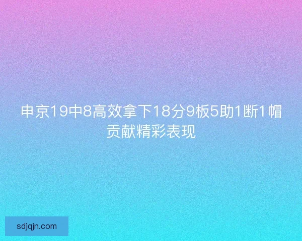 申京19中8高效拿下18分9板5助1断1帽贡献精彩表现 申京19中8高效拿下18分9板5助1断1帽贡献精彩表现