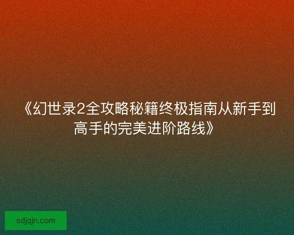 《幻世录2全攻略秘籍终极指南从新手到高手的完美进阶路线》 《幻世录2全攻略秘籍终极指南从新手到高手的完美进阶路线》