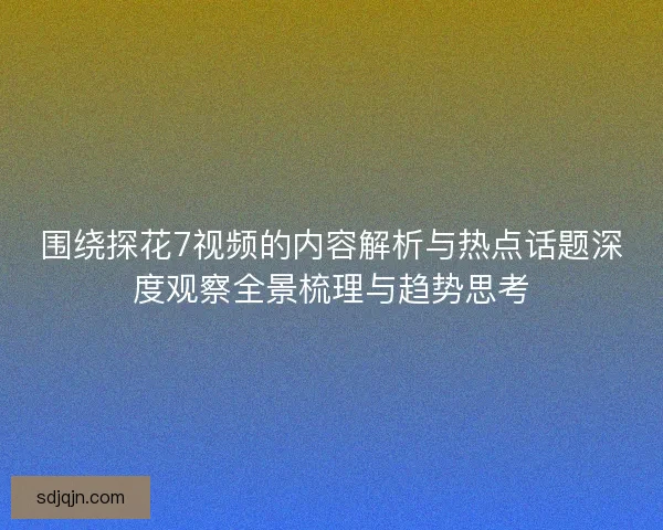 围绕探花7视频的内容解析与热点话题深度观察全景梳理与趋势思考