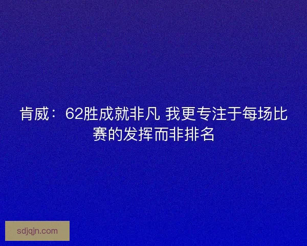 肯威：62胜成就非凡 我更专注于每场比赛的发挥而非排名