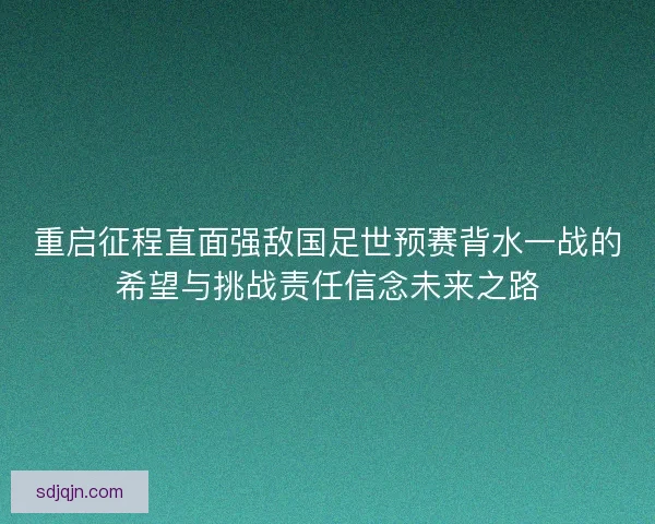 重启征程直面强敌国足世预赛背水一战的希望与挑战责任信念未来之路