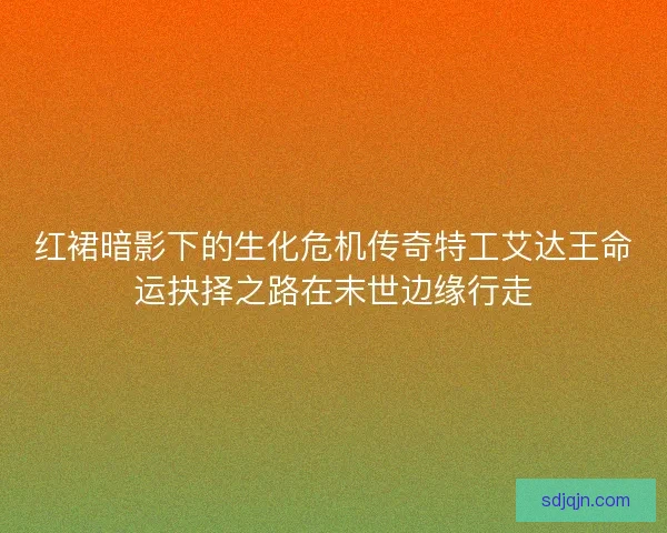 红裙暗影下的生化危机传奇特工艾达王命运抉择之路在末世边缘行走