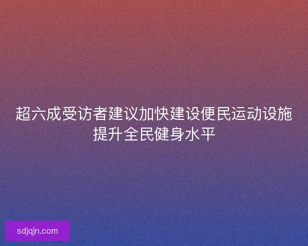 超六成受访者建议加快建设便民运动设施提升全民健身水平
