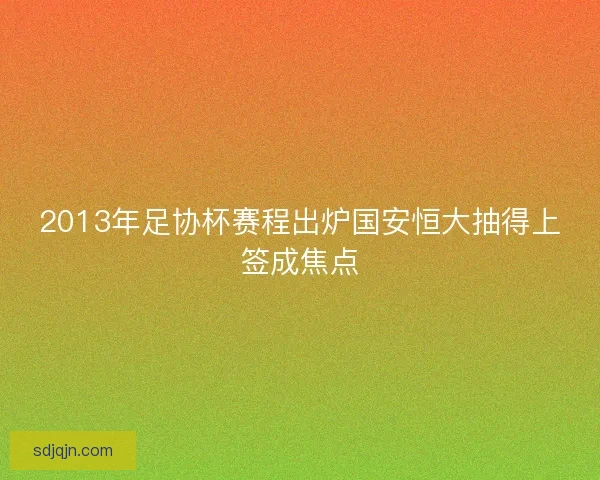 2013年足协杯赛程出炉国安恒大抽得上签成焦点