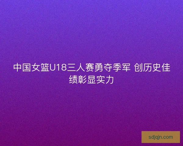 中国女篮U18三人赛勇夺季军 创历史佳绩彰显实力