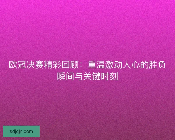 欧冠决赛精彩回顾：重温激动人心的胜负瞬间与关键时刻