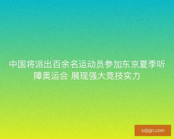 中国将派出百余名运动员参加东京夏季听障奥运会 展现强大竞技实力