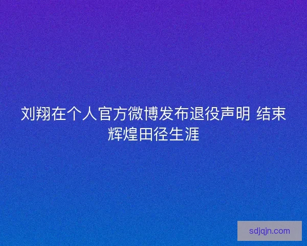 刘翔在个人官方微博发布退役声明 结束辉煌田径生涯