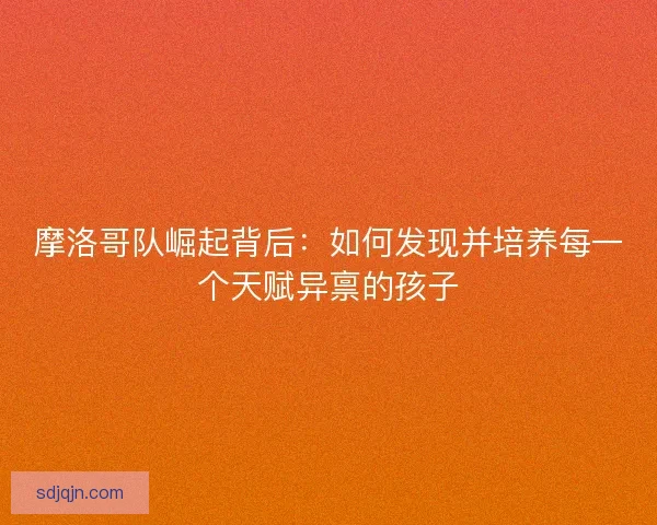 摩洛哥队崛起背后：如何发现并培养每一个天赋异禀的孩子