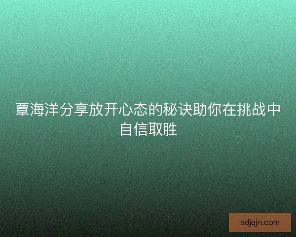 覃海洋分享放开心态的秘诀助你在挑战中自信取胜