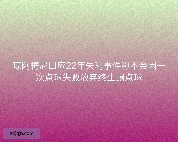 琼阿梅尼回应22年失利事件称不会因一次点球失败放弃终生踢点球 琼阿梅尼回应22年失利事件称不会因一次点球失败放弃终生踢点球