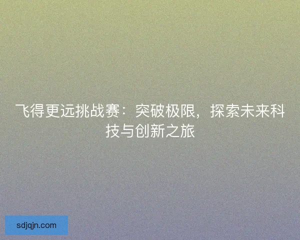 飞得更远挑战赛:突破极限,探索未来科技与创新之旅 飞得更远挑战赛:突破极限,探索未来科技与创新之旅