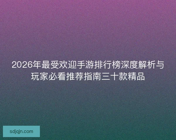 2026年最受欢迎手游排行榜深度解析与玩家必看推荐指南三十款精品