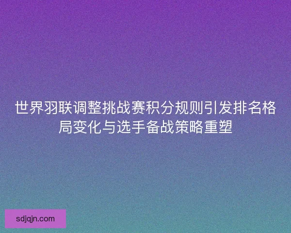 世界羽联调整挑战赛积分规则引发排名格局变化与选手备战策略重塑 世界羽联调整挑战赛积分规则引发排名格局变化与选手备战策略重塑