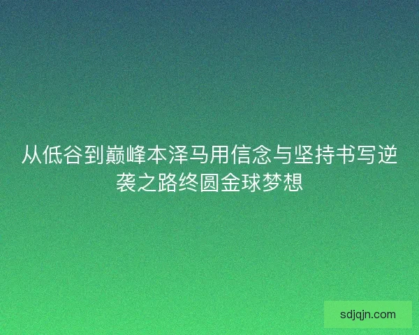从低谷到巅峰本泽马用信念与坚持书写逆袭之路终圆金球梦想