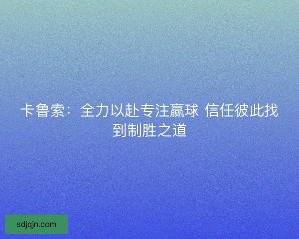 卡鲁索:全力以赴专注赢球 信任彼此找到制胜之道 卡鲁索:全力以赴专注赢球 信任彼此找到制胜之道