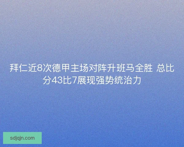 拜仁近8次德甲主场对阵升班马全胜 总比分43比7展现强势统治力 拜仁近8次德甲主场对阵升班马全胜 总比分43比7展现强势统治力