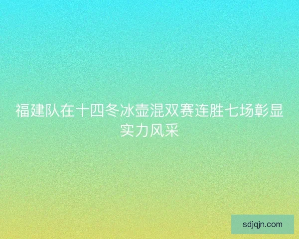 福建队在十四冬冰壶混双赛连胜七场彰显实力风采 福建队在十四冬冰壶混双赛连胜七场彰显实力风采