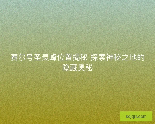 赛尔号圣灵峰位置揭秘 探索神秘之地的隐藏奥秘 赛尔号圣灵峰位置揭秘 探索神秘之地的隐藏奥秘