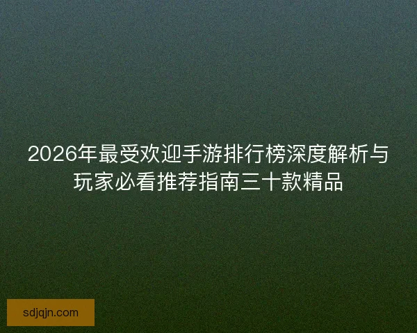 2026年最受欢迎手游排行榜深度解析与玩家必看推荐指南三十款精品 2026年最受欢迎手游排行榜深度解析与玩家必看推荐指南三十款精品