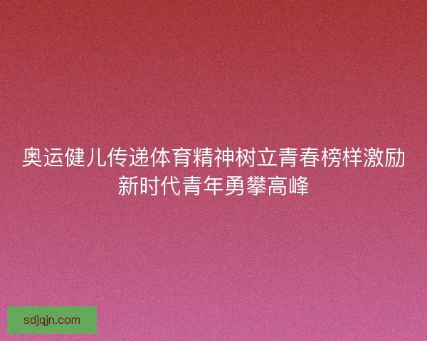 奥运健儿传递体育精神树立青春榜样激励新时代青年勇攀高峰