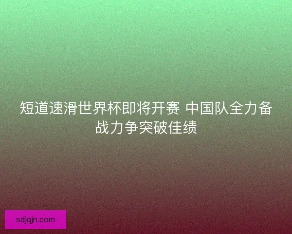 短道速滑世界杯即将开赛 中国队全力备战力争突破佳绩