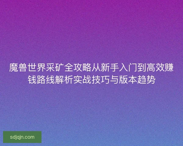 魔兽世界采矿全攻略从新手入门到高效赚钱路线解析实战技巧与版本趋势