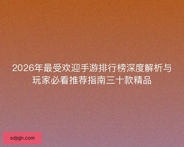 2026年最受欢迎手游排行榜深度解析与玩家必看推荐指南三十款精品