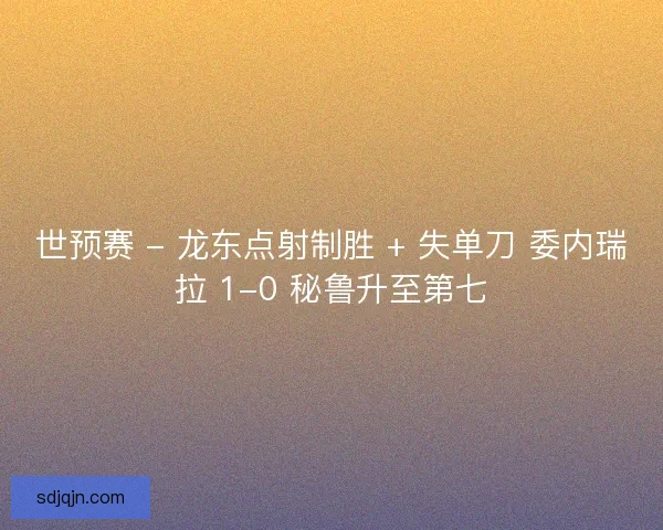 世预赛 - 龙东点射制胜 + 失单刀 委内瑞拉 1-0 秘鲁升至第七