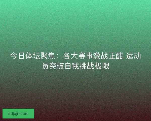 今日体坛聚焦：各大赛事激战正酣 运动员突破自我挑战极限